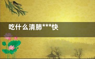 吃什么清肺***快 清肺吃什么(吃什么清肺***快,吸烟的朋友有福了!)